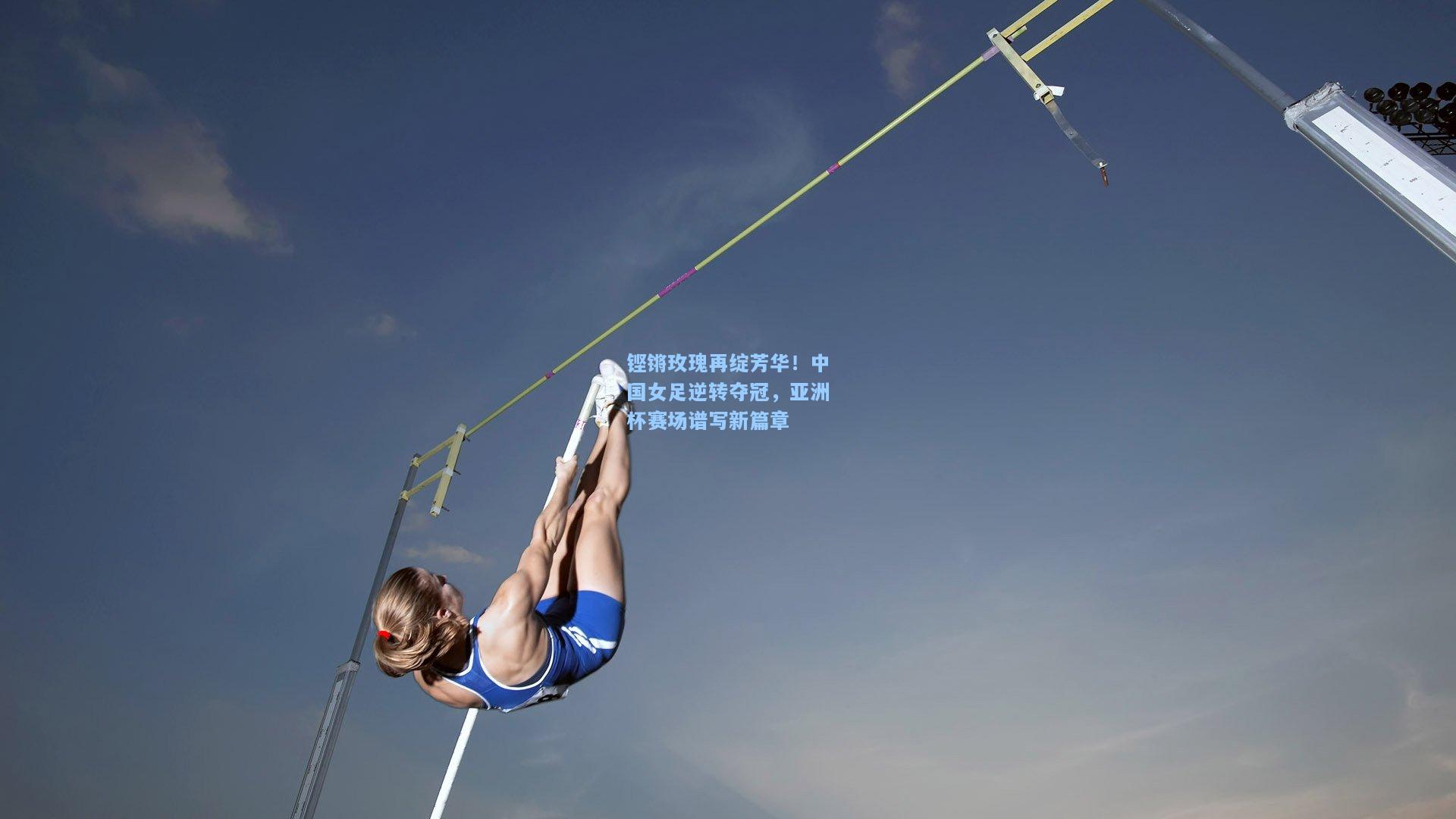 铿锵玫瑰再绽芳华!中国女足逆转夺冠,亚洲杯赛场谱写新篇章