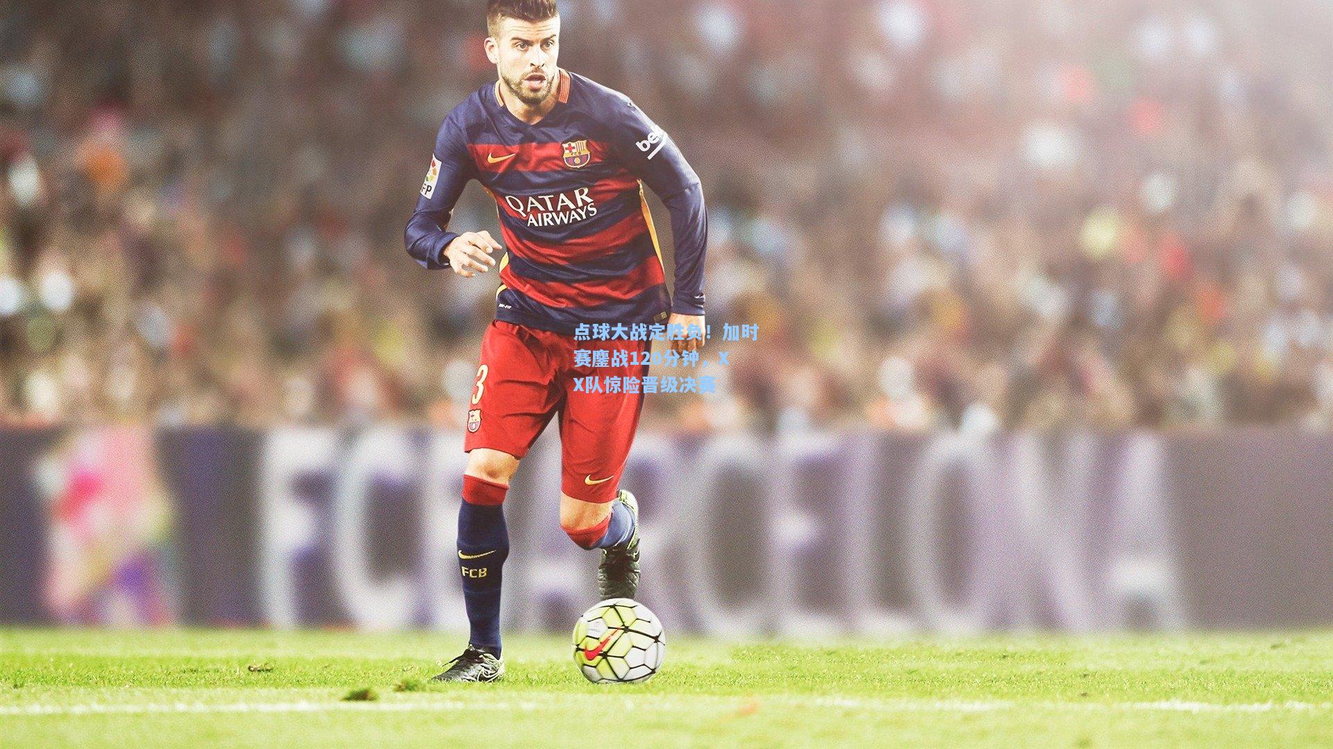 点球大战定胜负!加时赛鏖战120分钟,XX队惊险晋级决赛