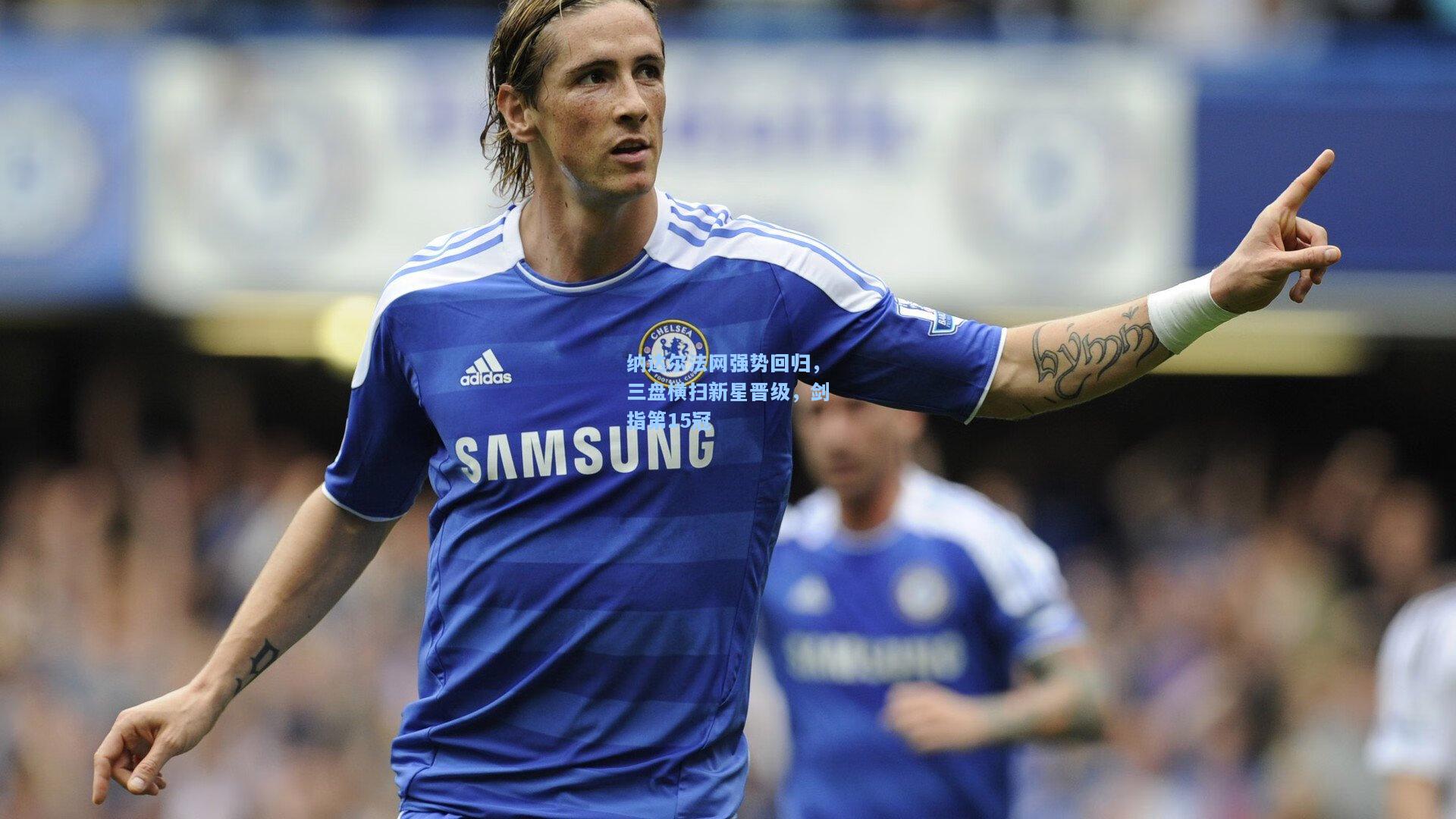 纳达尔法网强势回归,三盘横扫新星晋级,剑指第15冠