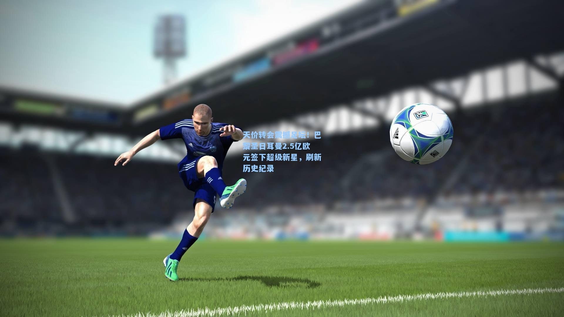 天价转会震撼足坛！巴黎圣日耳曼2.5亿欧元签下超级新星，刷新历史纪录