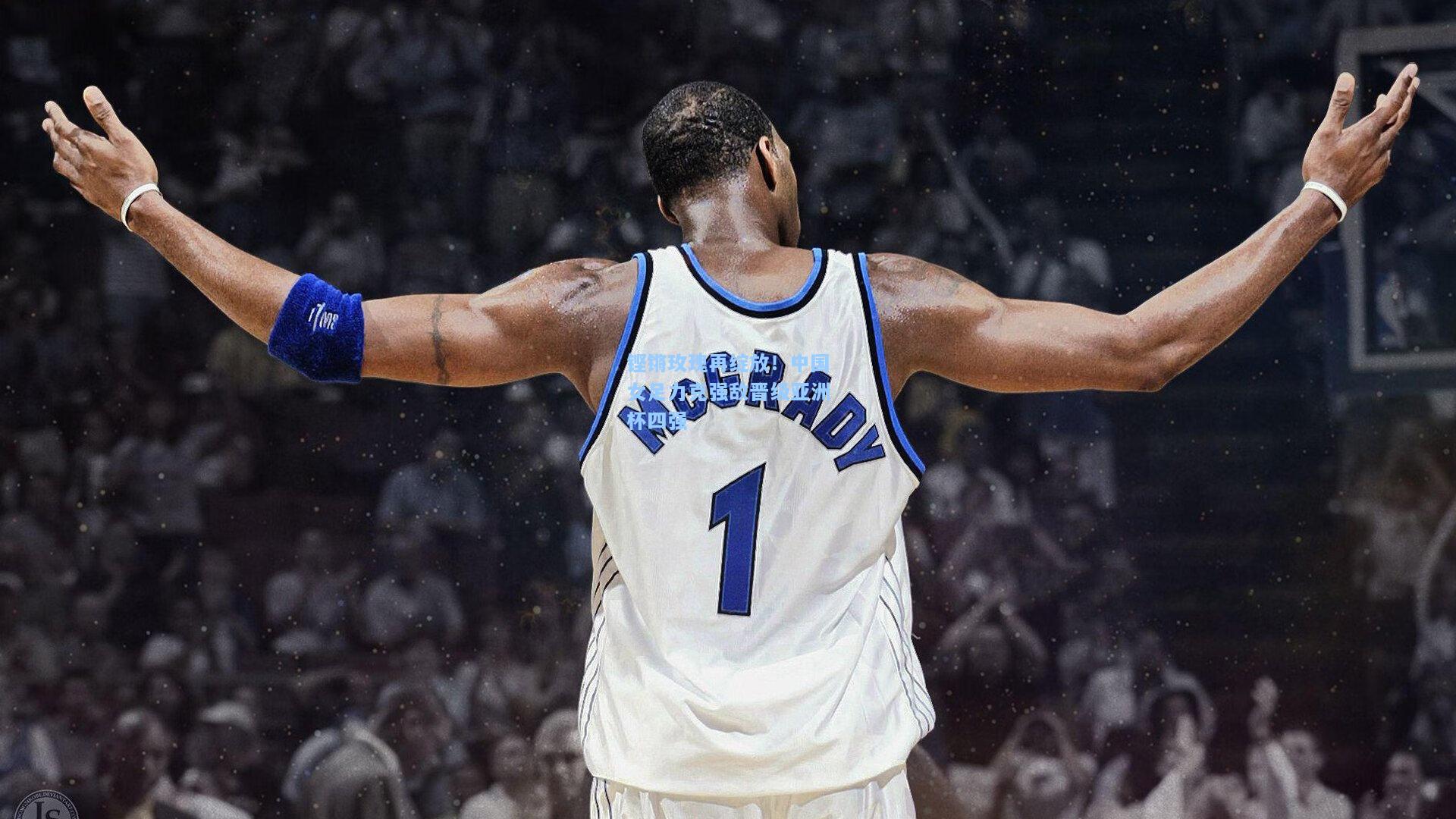 铿锵玫瑰再绽放!中国女足力克强敌晋级亚洲杯四强